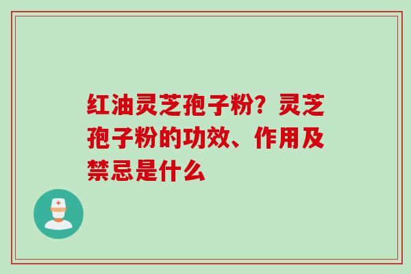 红油灵芝孢子粉？灵芝孢子粉的功效、作用及禁忌是什么