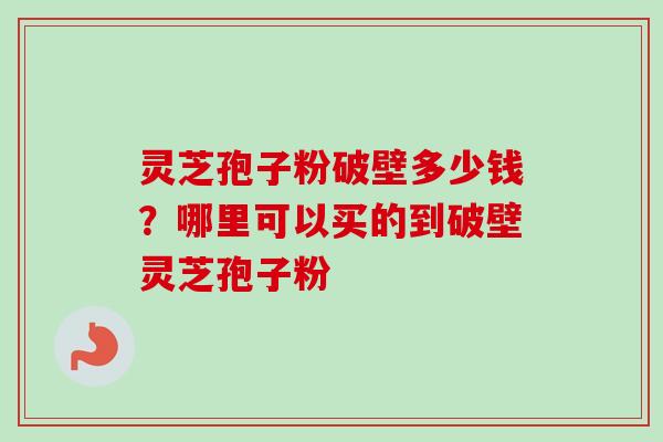 灵芝孢子粉破壁多少钱？哪里可以买的到破壁灵芝孢子粉