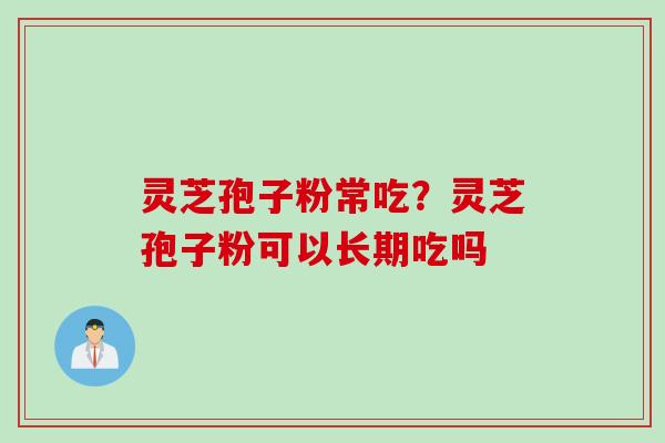 灵芝孢子粉常吃？灵芝孢子粉可以长期吃吗
