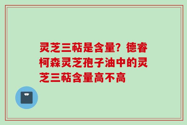 灵芝三萜是含量？德睿柯森灵芝孢子油中的灵芝三萜含量高不高