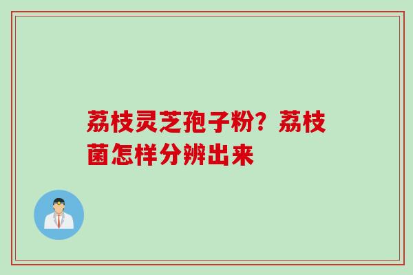 荔枝灵芝孢子粉？荔枝菌怎样分辨出来