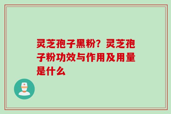 灵芝孢子黑粉？灵芝孢子粉功效与作用及用量是什么