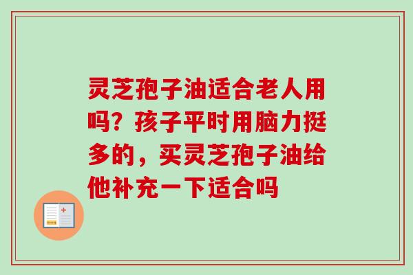 灵芝孢子油适合老人用吗?孩子平时用脑力挺多的,买灵芝孢子油给他补充一下适合吗 灵芝孢子油适合老人用吗?孩子平时用脑力挺多的,买灵芝孢子油给他补充一下适合吗