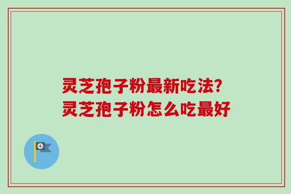 灵芝孢子粉最新吃法？灵芝孢子粉怎么吃最好