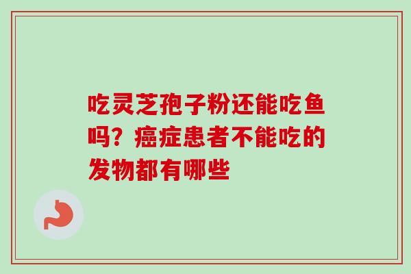 吃灵芝孢子粉还能吃鱼吗？癌症患者不能吃的发物都有哪些