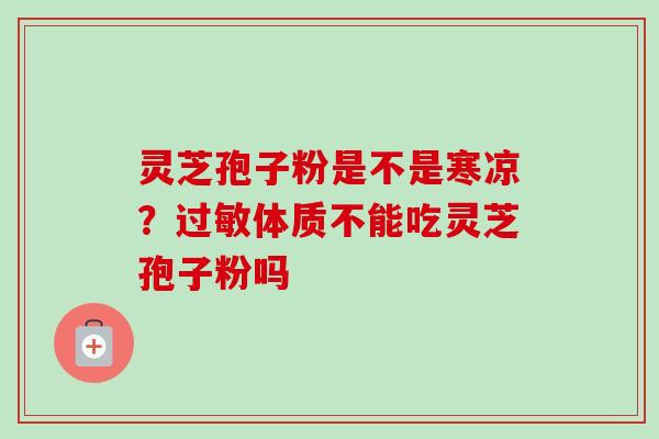 灵芝孢子粉是不是寒凉？过敏体质不能吃灵芝孢子粉吗