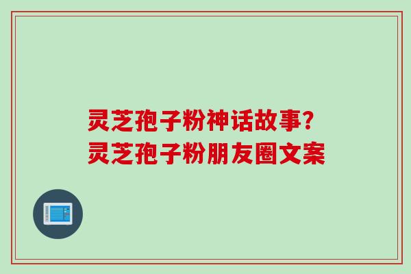 灵芝孢子粉神话故事？灵芝孢子粉朋友圈文案