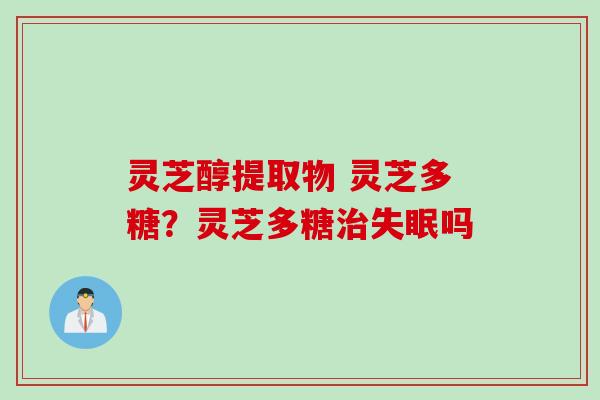 灵芝醇提取物 灵芝多糖？灵芝多糖治失眠吗