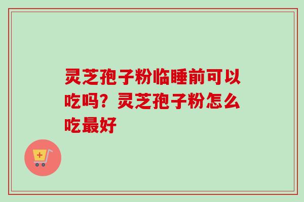 灵芝孢子粉临睡前可以吃吗?灵芝孢子粉怎么吃好 灵芝孢子粉临睡前可以吃吗?灵芝孢子粉怎么吃好