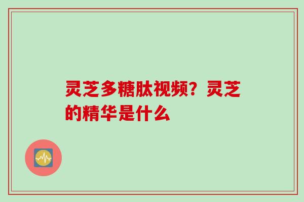 灵芝多糖肽视频？灵芝的精华是什么