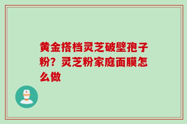 黄金搭档灵芝破壁孢子粉？灵芝粉家庭面膜怎么做