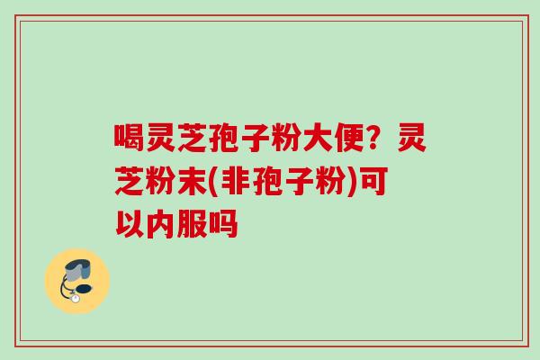 喝灵芝孢子粉大便？灵芝粉末(非孢子粉)可以内服吗