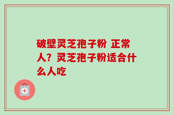 破壁灵芝孢子粉 正常人？灵芝孢子粉适合什么人吃