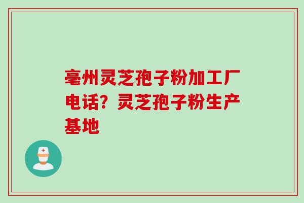 亳州灵芝孢子粉加工厂电话？灵芝孢子粉生产基地
