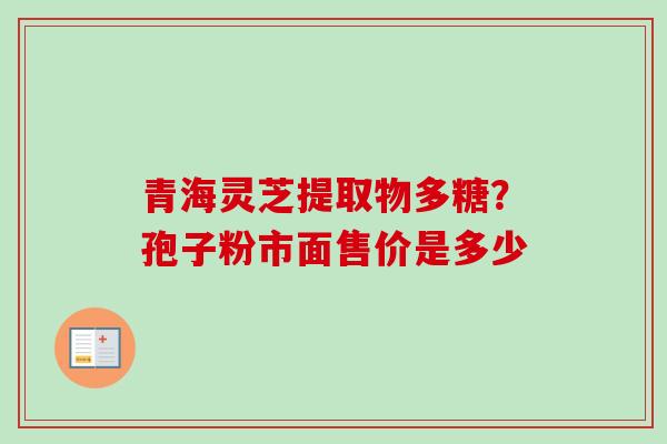 青海灵芝提取物多糖？孢子粉市面售价是多少