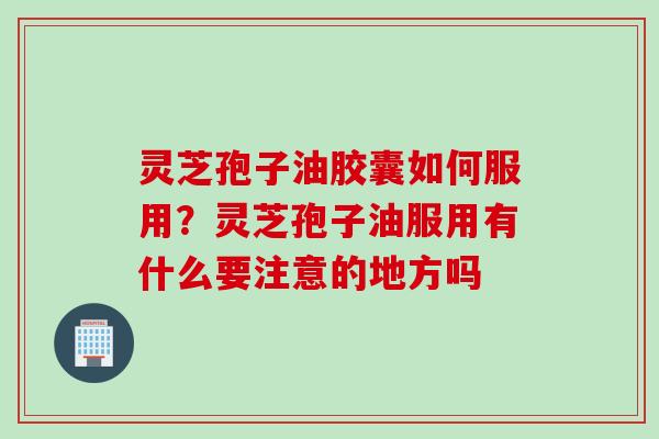 灵芝孢子油胶囊如何服用？灵芝孢子油服用有什么要注意的地方吗