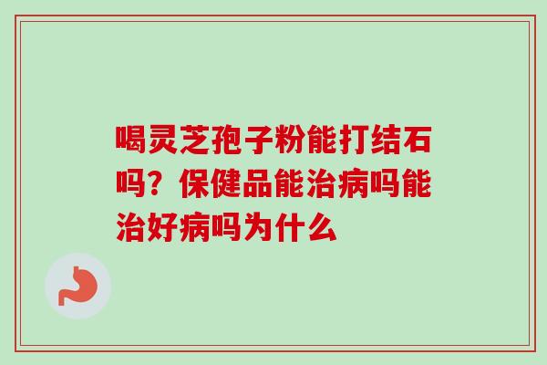 喝灵芝孢子粉能打结石吗？保健品能治病吗能治好病吗为什么