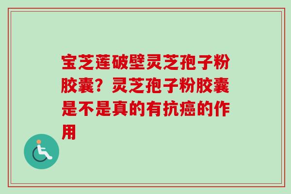 宝芝莲破壁灵芝孢子粉胶囊？灵芝孢子粉胶囊是不是真的有抗癌的作用