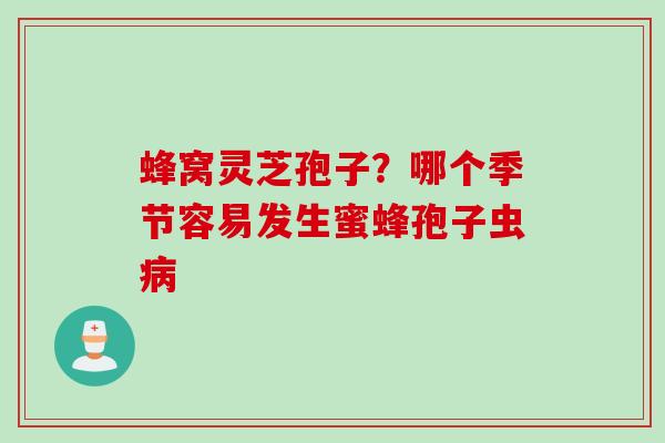蜂窝灵芝孢子?哪个季节容易发生蜜蜂孢子虫 蜂窝灵芝孢子?哪个季节容易发生蜜蜂孢子虫