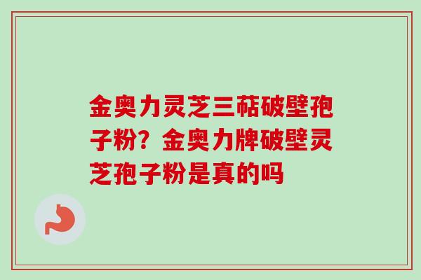 金奥力灵芝三萜破壁孢子粉?金奥力牌破壁灵芝孢子粉是真的吗 金奥力灵芝三萜破壁孢子粉?金奥力牌破壁灵芝孢子粉是真的吗