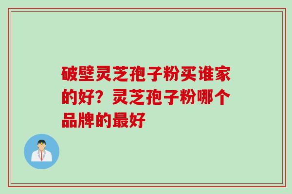 破壁灵芝孢子粉买谁家的好？灵芝孢子粉哪个品牌的最好