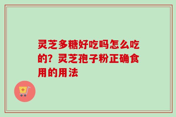 灵芝多糖好吃吗怎么吃的？灵芝孢子粉正确食用的用法