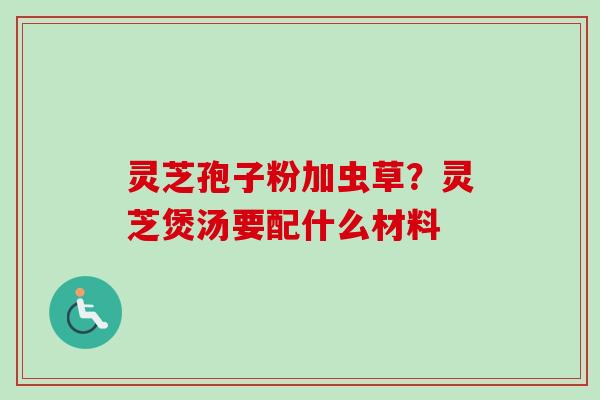灵芝孢子粉加虫草？灵芝煲汤要配什么材料