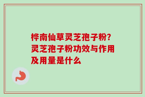 桦南仙草灵芝孢子粉？灵芝孢子粉功效与作用及用量是什么