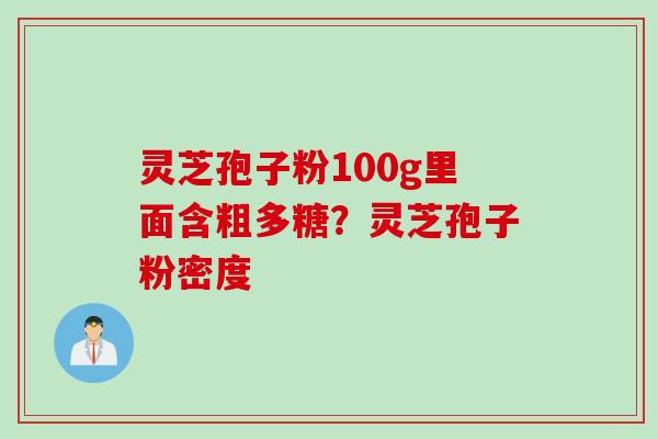 灵芝孢子粉100g里面含粗多糖？灵芝孢子粉密度