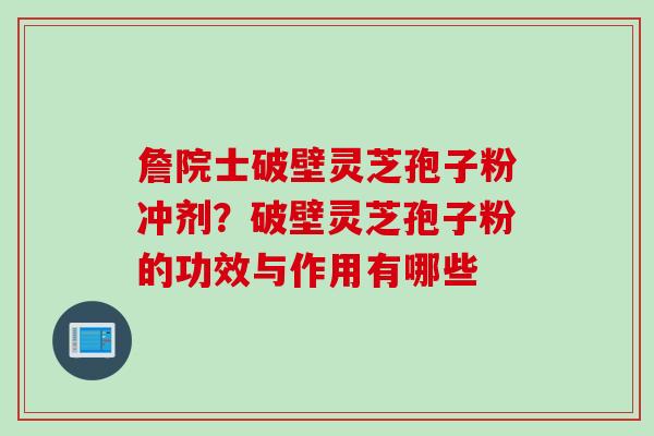 詹院士破壁灵芝孢子粉冲剂？破壁灵芝孢子粉的功效与作用有哪些