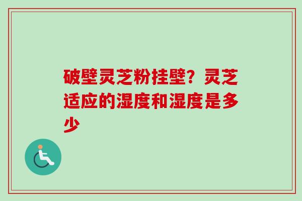 破壁灵芝粉挂壁？灵芝适应的湿度和湿度是多少