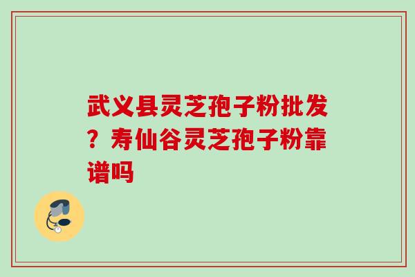 武义县灵芝孢子粉批发？寿仙谷灵芝孢子粉靠谱吗