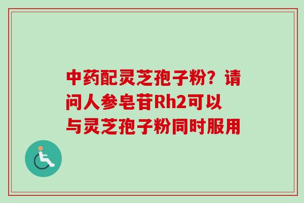 中药配灵芝孢子粉？请问人参皂苷Rh2可以与灵芝孢子粉同时服用