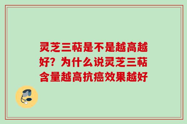 灵芝三萜是不是越高越好？为什么说灵芝三萜含量越高抗癌效果越好