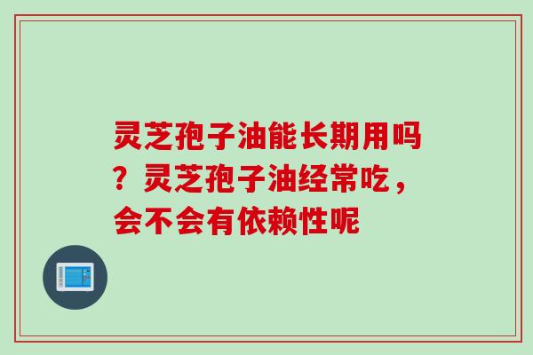 灵芝孢子油能长期用吗？灵芝孢子油经常吃，会不会有依赖性呢