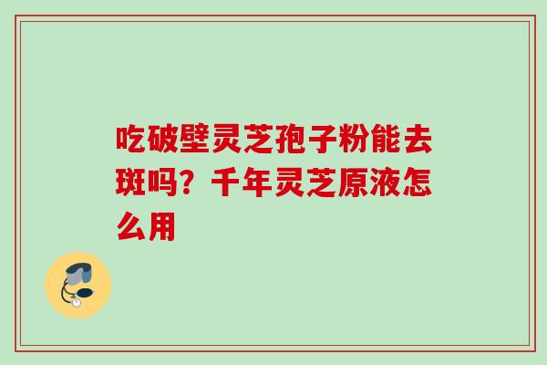 吃破壁灵芝孢子粉能去斑吗？千年灵芝原液怎么用