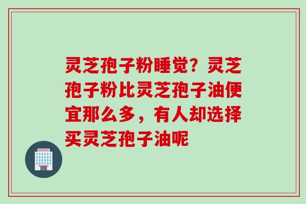 灵芝孢子粉睡觉？灵芝孢子粉比灵芝孢子油便宜那么多，有人却选择买灵芝孢子油呢
