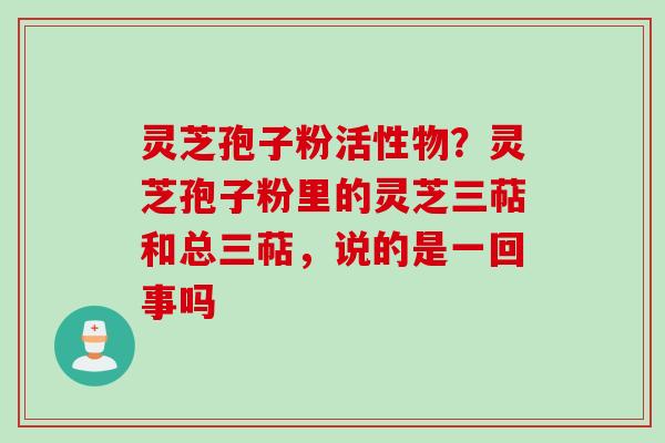 灵芝孢子粉活性物?灵芝孢子粉里的灵芝三萜和总三萜,说的是一回事吗 灵芝孢子粉活性物?灵芝孢子粉里的灵芝三萜和总三萜,说的是一回事吗