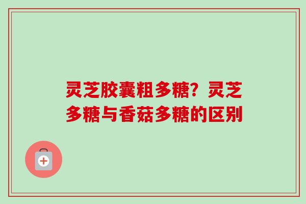 灵芝胶囊粗多糖？灵芝多糖与香菇多糖的区别