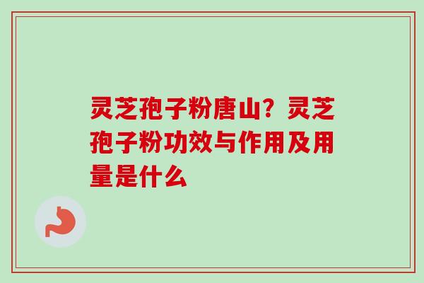 灵芝孢子粉唐山？灵芝孢子粉功效与作用及用量是什么