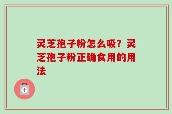 灵芝孢子粉怎么吸?灵芝孢子粉正确食用的用法 灵芝孢子粉怎么吸?灵芝孢子粉正确食用的用法