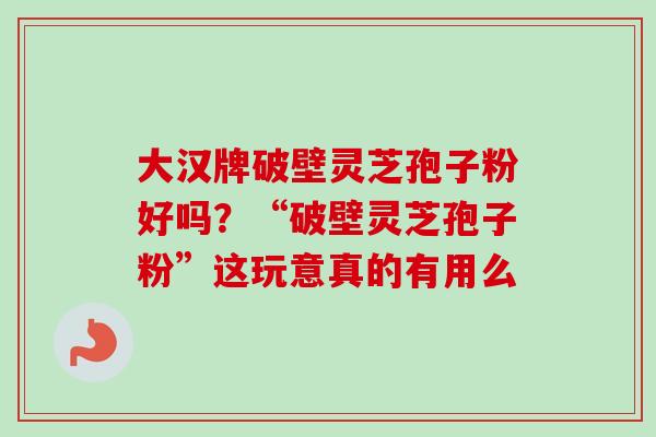 大汉牌破壁灵芝孢子粉好吗?“破壁灵芝孢子粉”这玩意真的有用么 大汉牌破壁灵芝孢子粉好吗?“破壁灵芝孢子粉”这玩意真的有用么