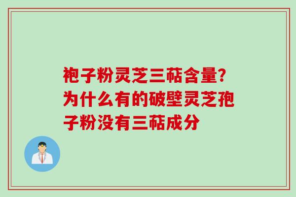 袍子粉灵芝三萜含量？为什么有的破壁灵芝孢子粉没有三萜成分