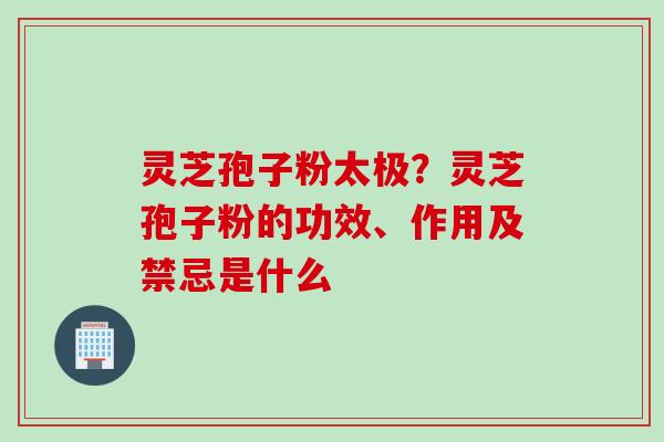 灵芝孢子粉太极？灵芝孢子粉的功效、作用及禁忌是什么