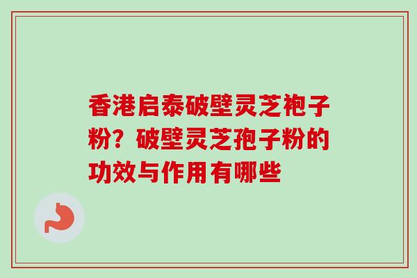 香港启泰破壁灵芝袍子粉？破壁灵芝孢子粉的功效与作用有哪些
