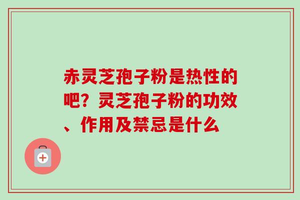 赤灵芝孢子粉是热性的吧？灵芝孢子粉的功效、作用及禁忌是什么