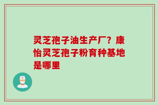 灵芝孢子油生产厂？康怡灵芝孢子粉育种基地是哪里