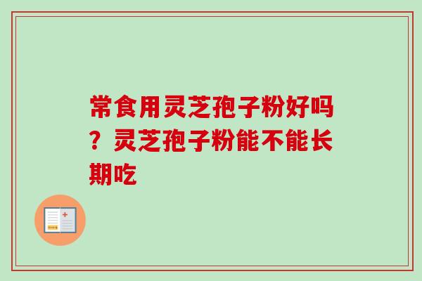 常食用灵芝孢子粉好吗？灵芝孢子粉能不能长期吃