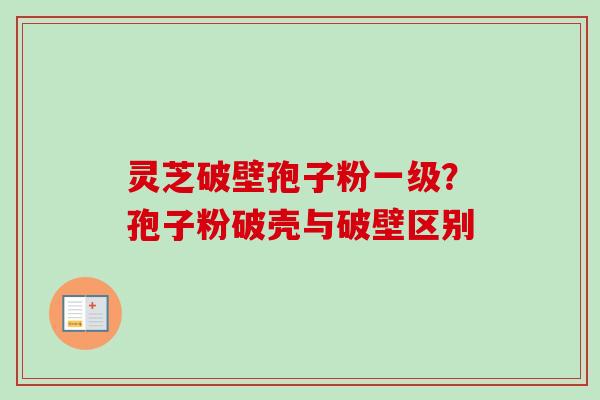 灵芝破壁孢子粉一级？孢子粉破壳与破壁区别