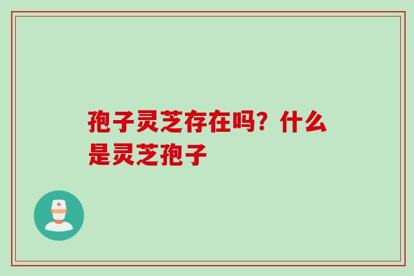 孢子灵芝存在吗？什么是灵芝孢子